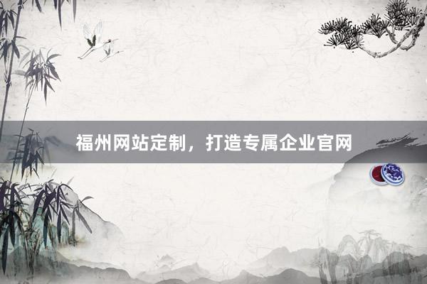 福州网站定制，打造专属企业官网